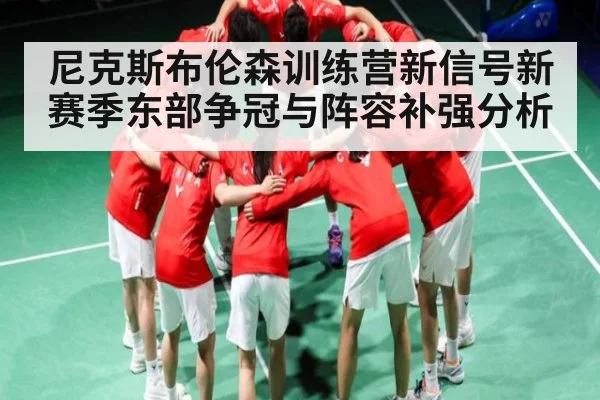 尼克斯布伦森训练营新信号新赛季东部争冠与阵容补强分析