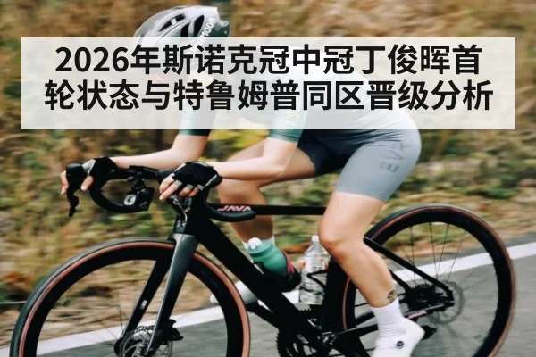 2026年斯诺克冠中冠丁俊晖首轮状态与特鲁姆普同区晋级分析