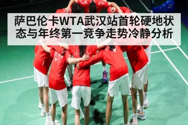 萨巴伦卡WTA武汉站首轮硬地状态与年终第一竞争走势冷静分析
