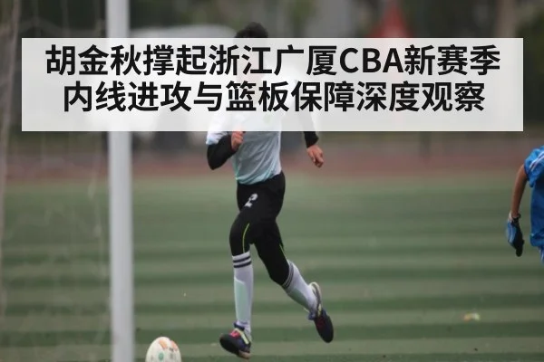 胡金秋撑起浙江广厦CBA新赛季内线进攻与篮板保障深度观察
