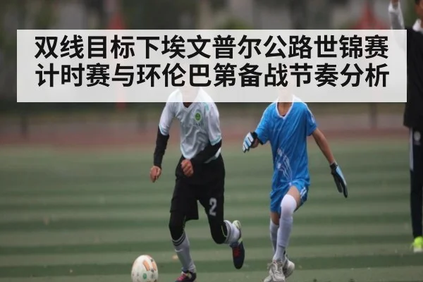 双线目标下埃文普尔公路世锦赛计时赛与环伦巴第备战节奏分析