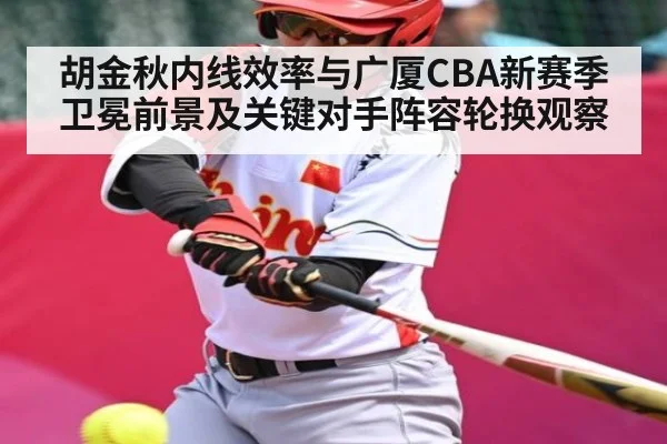 胡金秋内线效率与广厦CBA新赛季卫冕前景及关键对手阵容轮换观察