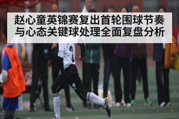 赵心童英锦赛复出首轮围球节奏与心态关键球处理全面复盘分析